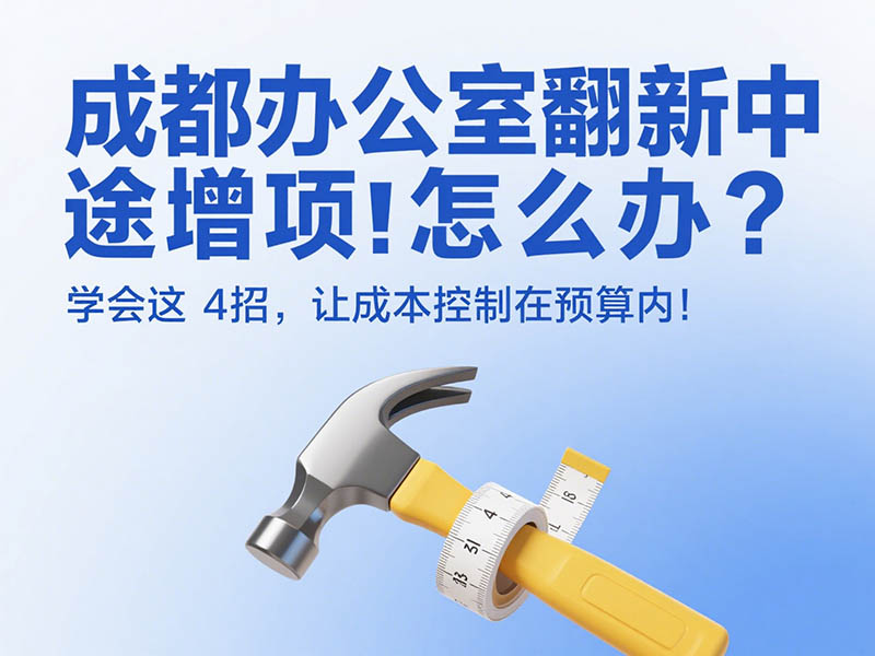 成都办公室翻新中途增项怎么办？学会这 4 招，让成本控制在预算内！